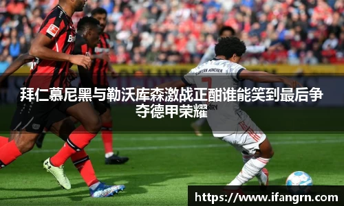 拜仁慕尼黑与勒沃库森激战正酣谁能笑到最后争夺德甲荣耀