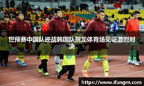 世预赛中国队迎战韩国队贺龙体育场见证激烈对决