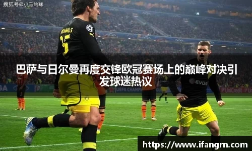 巴萨与日尔曼再度交锋欧冠赛场上的巅峰对决引发球迷热议