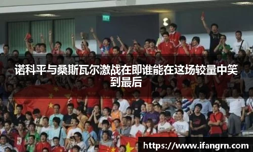 诺科平与桑斯瓦尔激战在即谁能在这场较量中笑到最后