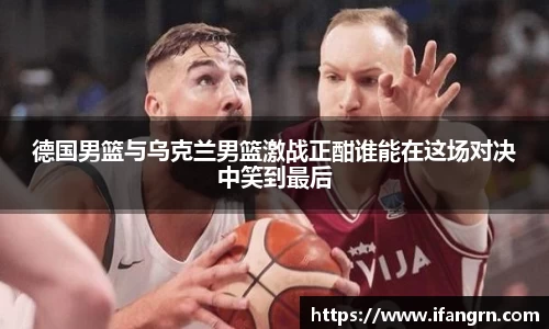 德国男篮与乌克兰男篮激战正酣谁能在这场对决中笑到最后