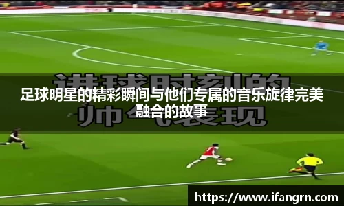 足球明星的精彩瞬间与他们专属的音乐旋律完美融合的故事