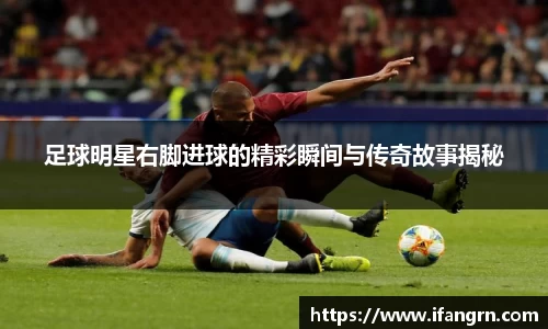 足球明星右脚进球的精彩瞬间与传奇故事揭秘