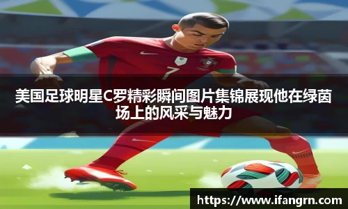 美国足球明星C罗精彩瞬间图片集锦展现他在绿茵场上的风采与魅力