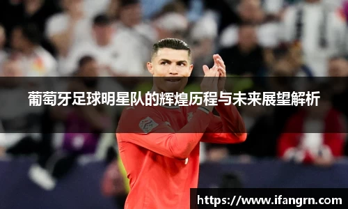 葡萄牙足球明星队的辉煌历程与未来展望解析